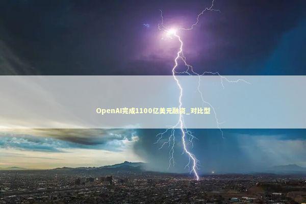 OpenAI完成1100亿美元融资_对比型 新闻