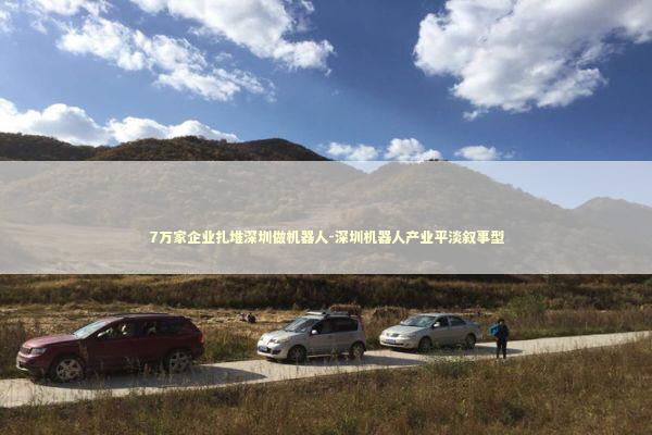 7万家企业扎堆深圳做机器人-深圳机器人产业平淡叙事型 7万家企业扎堆深圳做机器人-深圳机器人产业平淡叙事型 新闻
