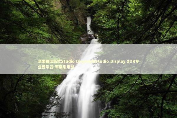 苹果推出新款Studio Display及Studio Display XDR专业显示器-苹果引用型 新闻