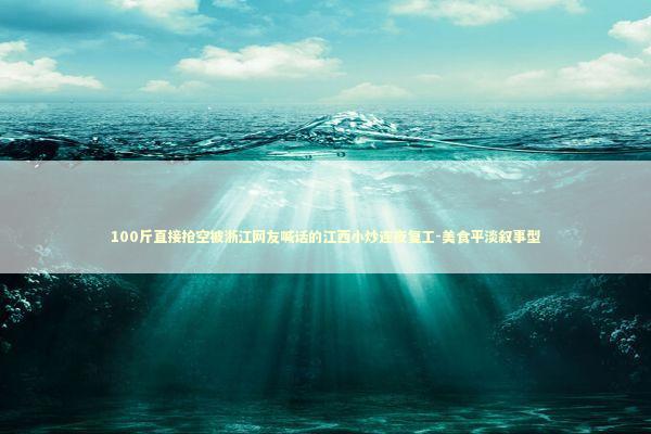 100斤直接抢空被浙江网友喊话的江西小炒连夜复工-美食平淡叙事型 100斤直接抢空被浙江网友喊话的江西小炒连夜复工-美食平淡叙事型 新闻
