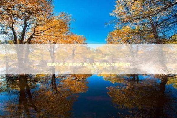 荣耀MWC震撼发布机器人手机重新定义未来终端 新闻