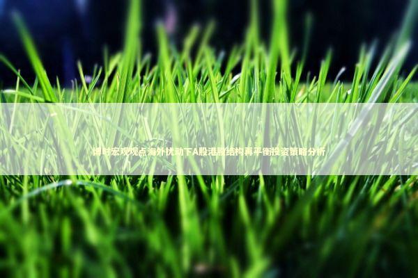 博时宏观观点海外扰动下A股港股结构再平衡投资策略分析 新闻