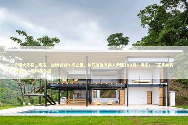 外甥大年初二理发，当晚舅舅车祸去世，舅妈控告其杀人索赔100万！专家：“正月剃头死舅舅”无科学依据 新闻