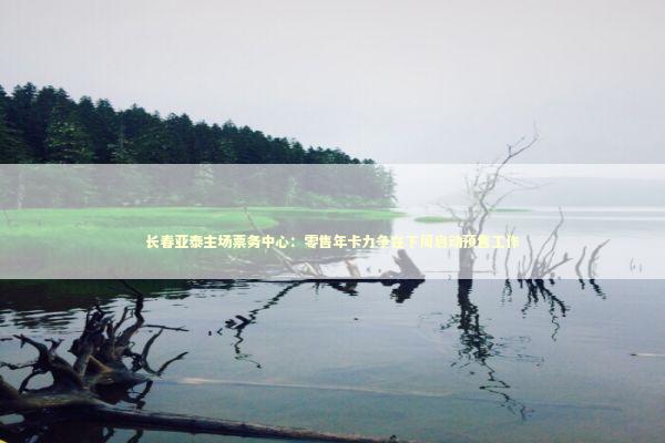 长春亚泰主场票务中心：零售年卡力争在下周启动预售工作 新闻