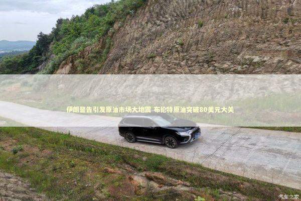 伊朗警告引发原油市场大地震 布伦特原油突破80美元大关 新闻