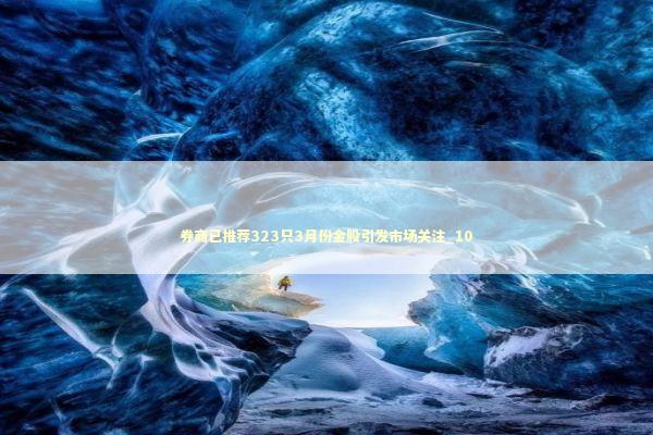 券商已推荐323只3月份金股引发市场关注_10 券商已推荐323只3月份金股引发市场关注_10 新闻