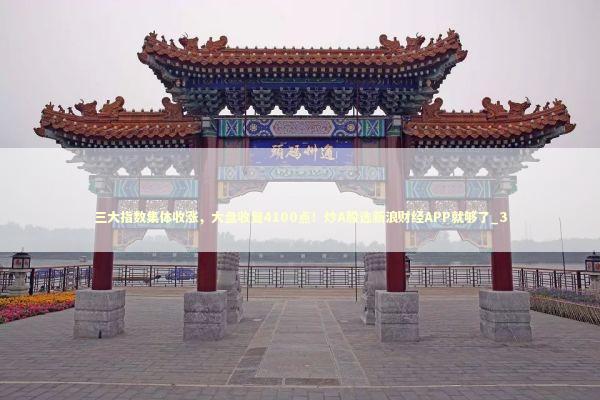 三大指数集体收涨，大盘收复4100点！炒A股选新浪财经APP就够了_3 新闻