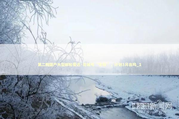 第二艘国产大型邮轮爱达·花城号“定妆”,计划3月出坞_1 第二艘国产大型邮轮爱达·花城号“定妆”,计划3月出坞_1 新闻