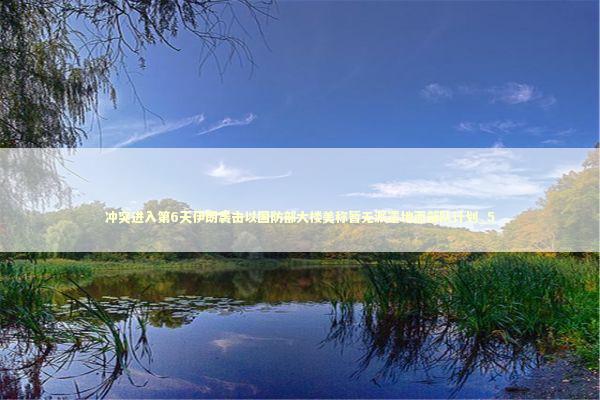 冲突进入第6天伊朗袭击以国防部大楼美称暂无派遣地面部队计划_5 冲突进入第6天伊朗袭击以国防部大楼美称暂无派遣地面部队计划_5 新闻