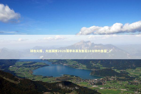 球市火爆,大连英博2026赛季年票发售后10分钟内售罄_2 球市火爆,大连英博2026赛季年票发售后10分钟内售罄_2 新闻