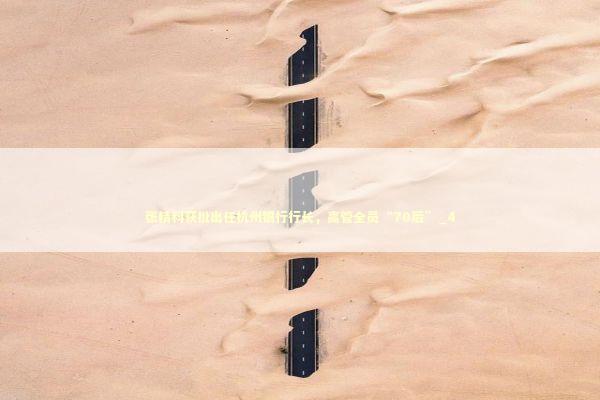 张精科获批出任杭州银行行长，高管全员“70后”_4 新闻