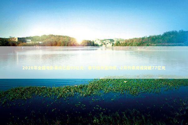 2026年全国电影票房已超95亿元:春节档余温持续,2月份票房或突破77亿元 2026年全国电影票房已超95亿元:春节档余温持续,2月份票房或突破77亿元 新闻