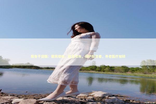 报告干货版：居民增收，稳定楼市，保护投资者，养老医疗加磅 新闻