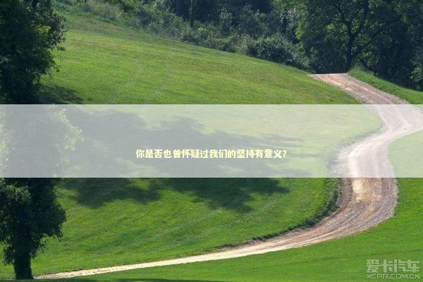 你是否也曾怀疑过我们的坚持有意义? 你是否也曾怀疑过我们的坚持有意义? 新闻