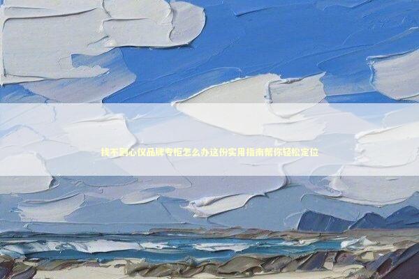 找不到心仪品牌专柜怎么办这份实用指南帮你轻松定位 时尚用品