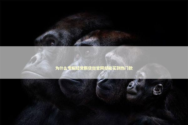 为什么专柜经常断货但官网却能买到热门款 时尚用品