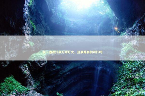 从一盏孤灯到万家灯火，这条路真的可行吗 新闻
